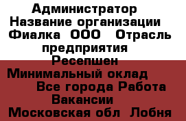 Администратор › Название организации ­ Фиалка, ООО › Отрасль предприятия ­ Ресепшен › Минимальный оклад ­ 25 000 - Все города Работа » Вакансии   . Московская обл.,Лобня г.